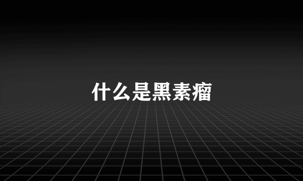 什么是黑素瘤