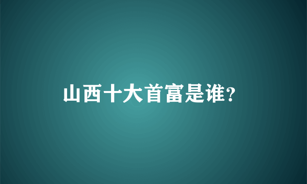 山西十大首富是谁？