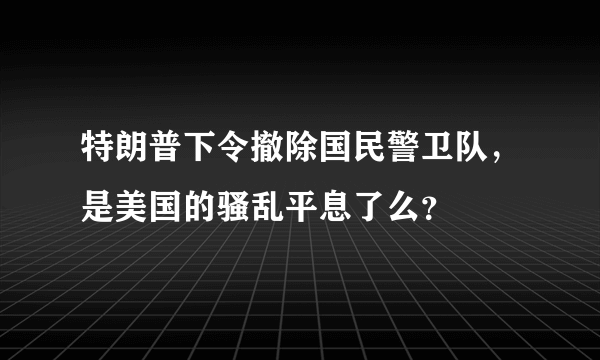 特朗普下令撤除国民警卫队，是美国的骚乱平息了么？