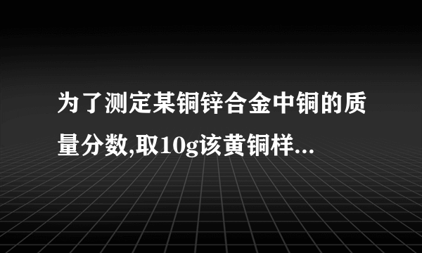 为了测定某铜锌合金中铜的质量分数,取10g该黄铜样品加入到50g稀硫酸中，恰好完全反应，产生氢气0.1g，求