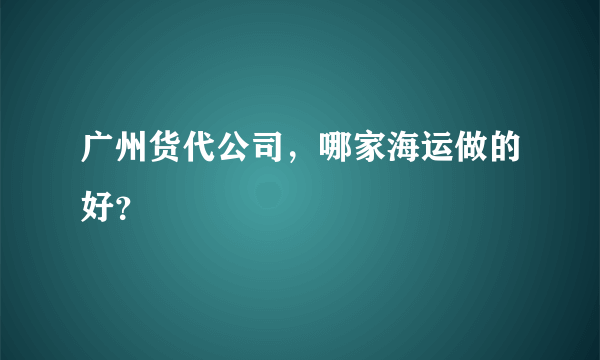 广州货代公司，哪家海运做的好？