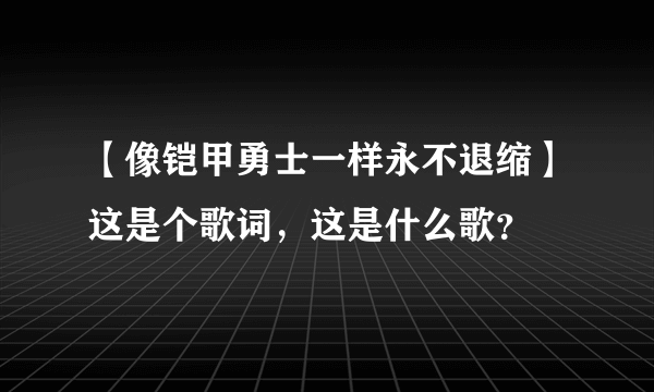 【像铠甲勇士一样永不退缩】这是个歌词，这是什么歌？