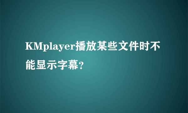 KMplayer播放某些文件时不能显示字幕？