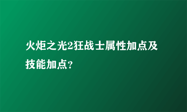 火炬之光2狂战士属性加点及技能加点？