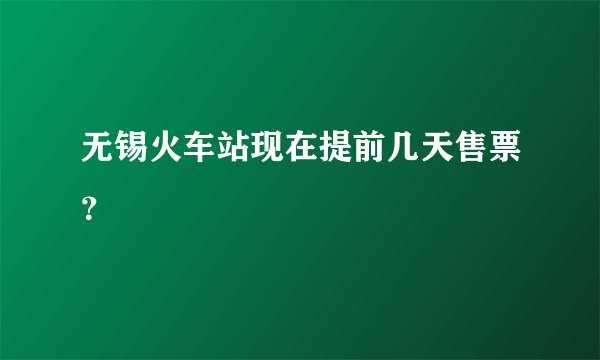 无锡火车站现在提前几天售票？