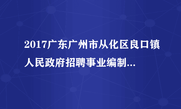 2017广东广州市从化区良口镇人民政府招聘事业编制工作人员5人公告