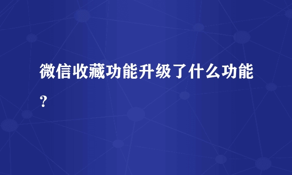 微信收藏功能升级了什么功能？