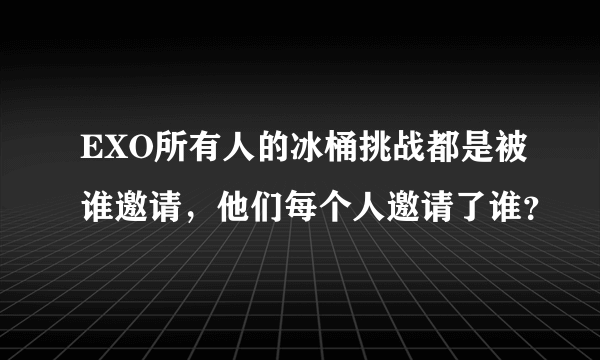 EXO所有人的冰桶挑战都是被谁邀请，他们每个人邀请了谁？