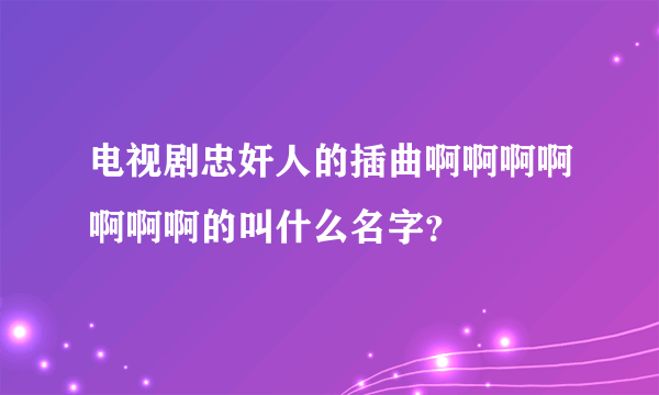 电视剧忠奸人的插曲啊啊啊啊啊啊啊的叫什么名字？