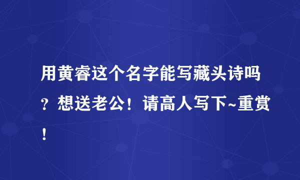 用黄睿这个名字能写藏头诗吗？想送老公！请高人写下~重赏！