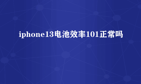 iphone13电池效率101正常吗