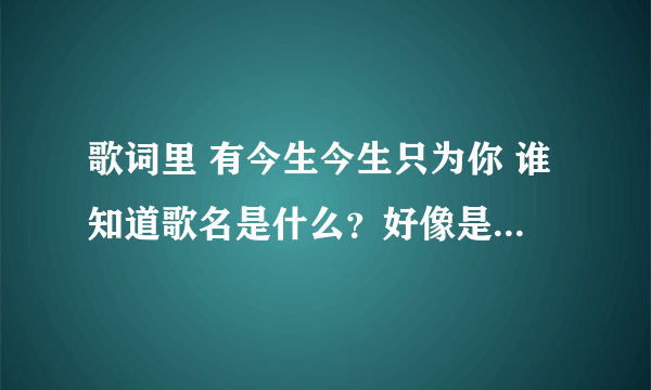 歌词里 有今生今生只为你 谁知道歌名是什么？好像是邓丽君唱的