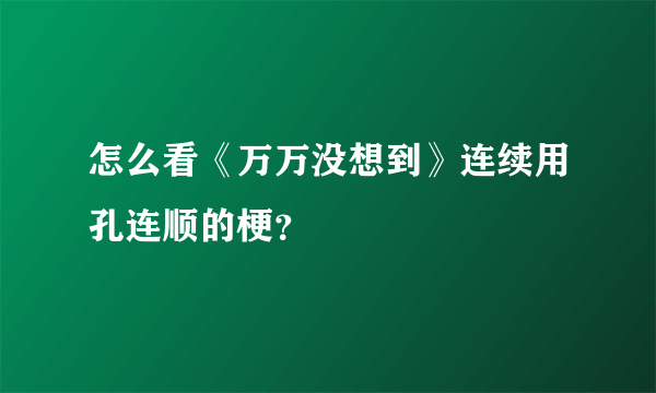 怎么看《万万没想到》连续用孔连顺的梗？