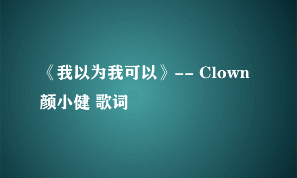 《我以为我可以》-- Clown 颜小健 歌词