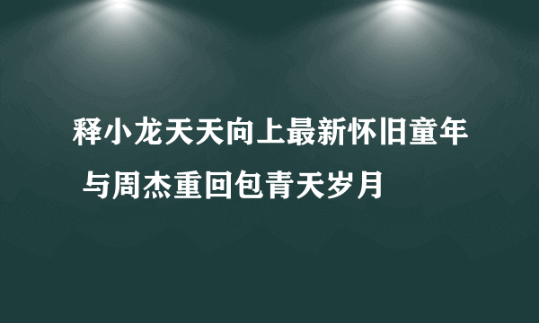 释小龙天天向上最新怀旧童年 与周杰重回包青天岁月