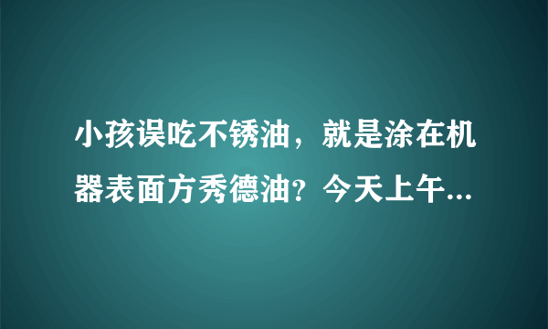 小孩误吃不锈油，就是涂在机器表面方秀德油？今天上午...