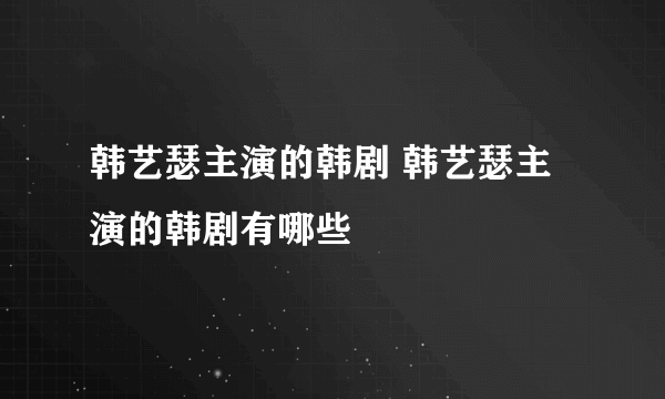 韩艺瑟主演的韩剧 韩艺瑟主演的韩剧有哪些