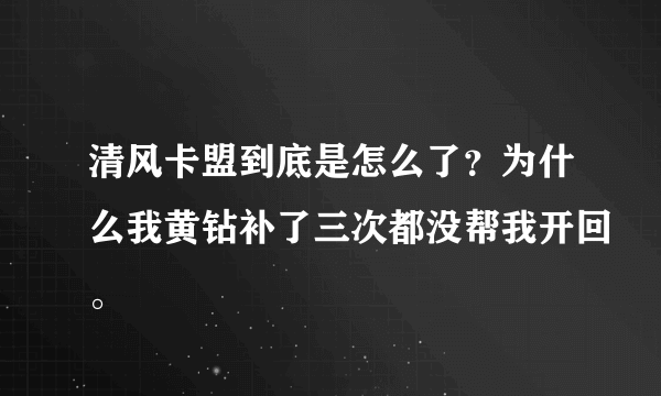 清风卡盟到底是怎么了？为什么我黄钻补了三次都没帮我开回。