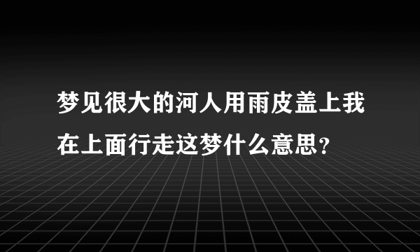 梦见很大的河人用雨皮盖上我在上面行走这梦什么意思？