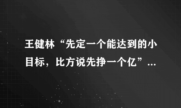 王健林“先定一个能达到的小目标，比方说先挣一个亿”出自哪里