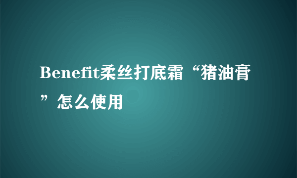 Benefit柔丝打底霜“猪油膏”怎么使用