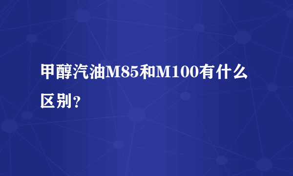 甲醇汽油M85和M100有什么区别？