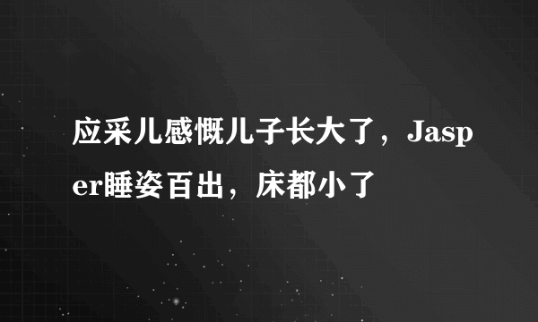 应采儿感慨儿子长大了，Jasper睡姿百出，床都小了