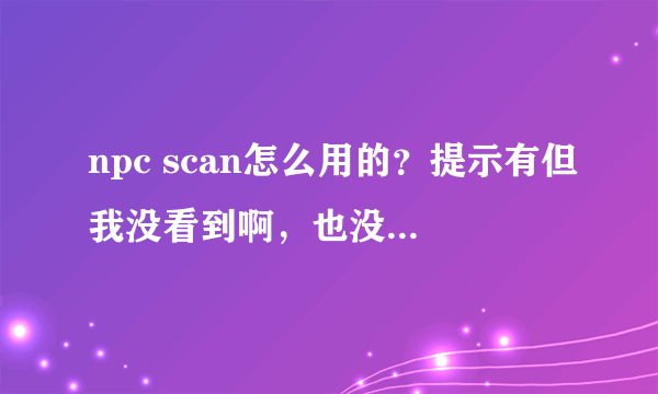 npc scan怎么用的？提示有但我没看到啊，也没说具体地方。。