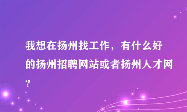 我想在扬州找工作，有什么好的扬州招聘网站或者扬州人才网？