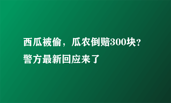 西瓜被偷，瓜农倒赔300块？警方最新回应来了