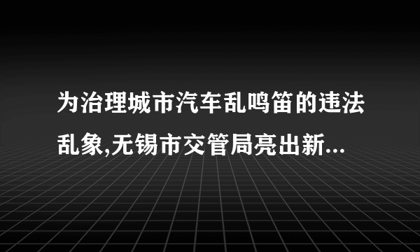 为治理城市汽车乱鸣笛的违法乱象,无锡市交管局亮出新招:将声呐监控设备固定在道路旁,当接收到汽车鸣笛声时,声呐设备发出_____(填“超声波”或“次声波”)对鸣笛车辆进行定位,再通过视频记录该车违法信息。声呐发出的声波在空气中的传播速度_____(填“>”、“