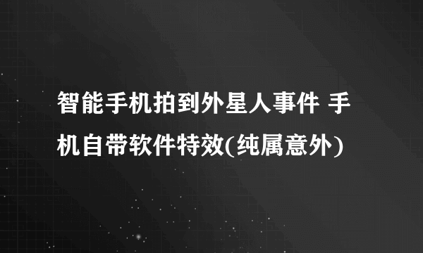 智能手机拍到外星人事件 手机自带软件特效(纯属意外)