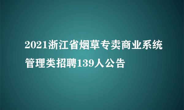 2021浙江省烟草专卖商业系统管理类招聘139人公告