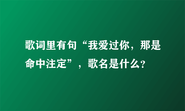 歌词里有句“我爱过你，那是命中注定”，歌名是什么？