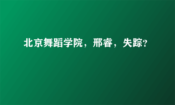 北京舞蹈学院，邢睿，失踪？