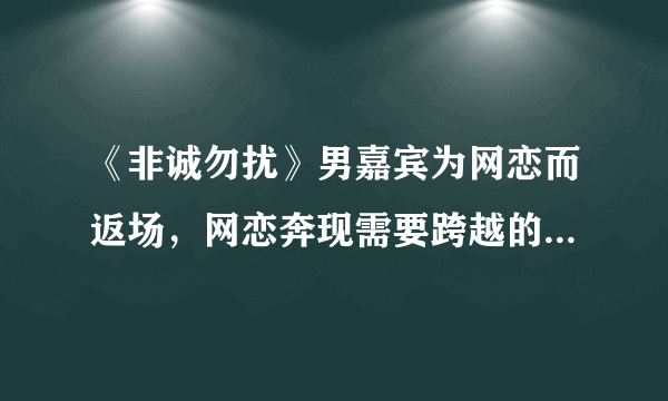 《非诚勿扰》男嘉宾为网恋而返场，网恋奔现需要跨越的是什么？