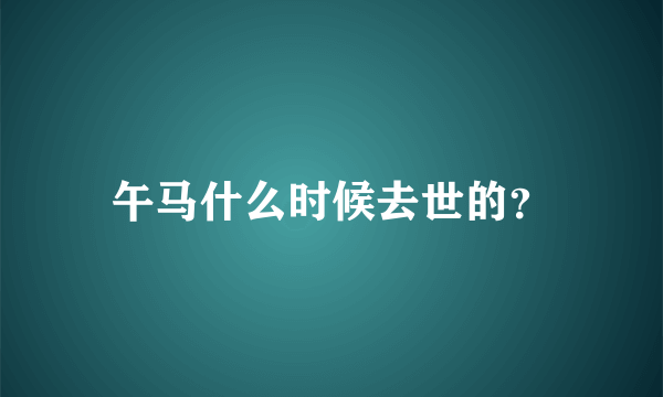 午马什么时候去世的？