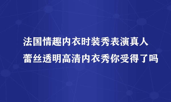 法国情趣内衣时装秀表演真人蕾丝透明高清内衣秀你受得了吗