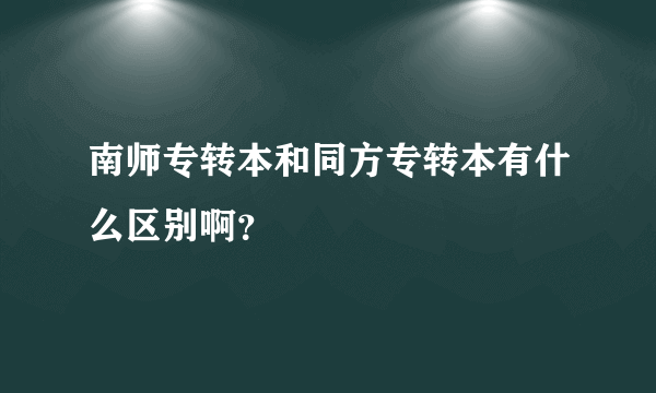 南师专转本和同方专转本有什么区别啊？