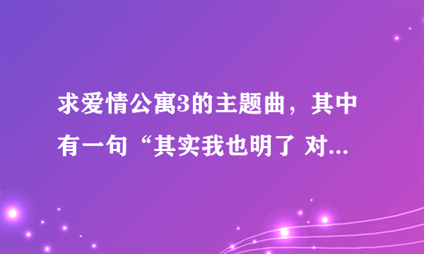 求爱情公寓3的主题曲，其中有一句“其实我也明了 对的人那么少 能够一起到老 那比什么都重要”