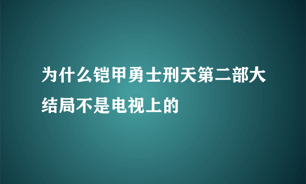 为什么铠甲勇士刑天第二部大结局不是电视上的