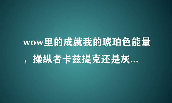 wow里的成就我的琥珀色能量，操纵者卡兹提克还是灰色的，可是我现在每天都做他给的日常，为什么？