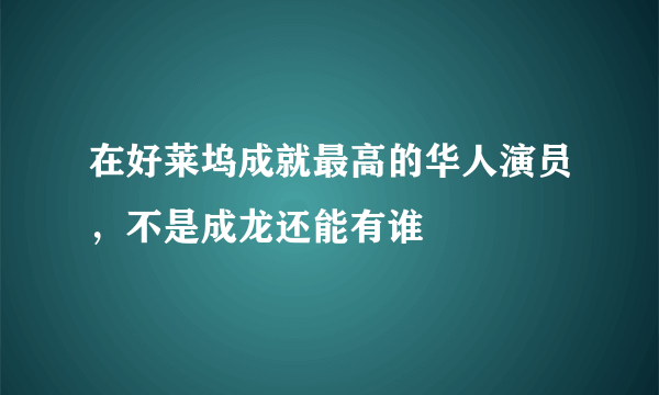 在好莱坞成就最高的华人演员，不是成龙还能有谁