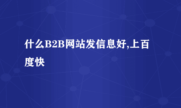 什么B2B网站发信息好,上百度快