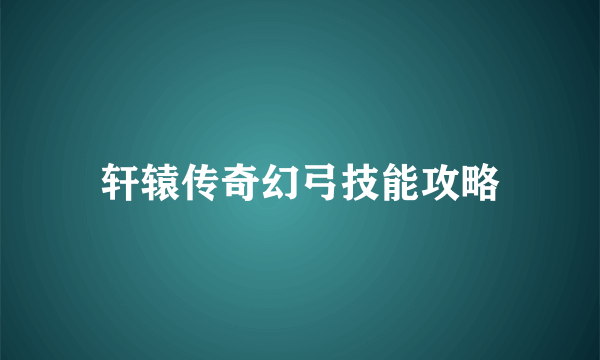 轩辕传奇幻弓技能攻略