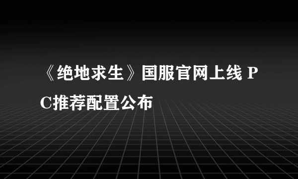 《绝地求生》国服官网上线 PC推荐配置公布