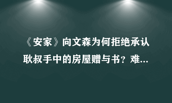 《安家》向文森为何拒绝承认耿叔手中的房屋赠与书？难道与林茂森有关？