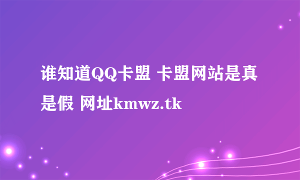 谁知道QQ卡盟 卡盟网站是真是假 网址kmwz.tk