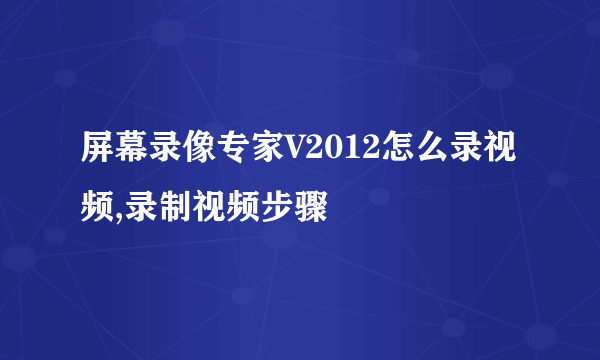 屏幕录像专家V2012怎么录视频,录制视频步骤