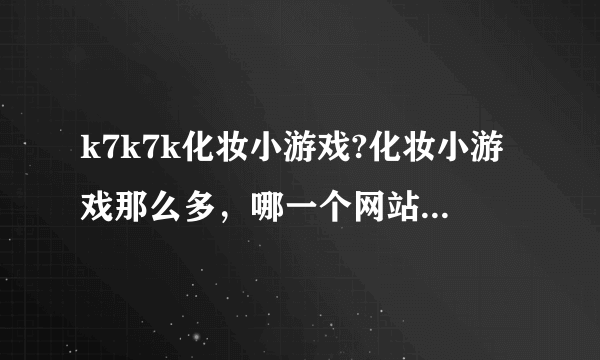 k7k7k化妆小游戏?化妆小游戏那么多，哪一个网站的会比较好玩呢？